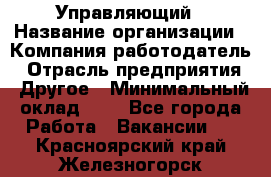 Управляющий › Название организации ­ Компания-работодатель › Отрасль предприятия ­ Другое › Минимальный оклад ­ 1 - Все города Работа » Вакансии   . Красноярский край,Железногорск г.